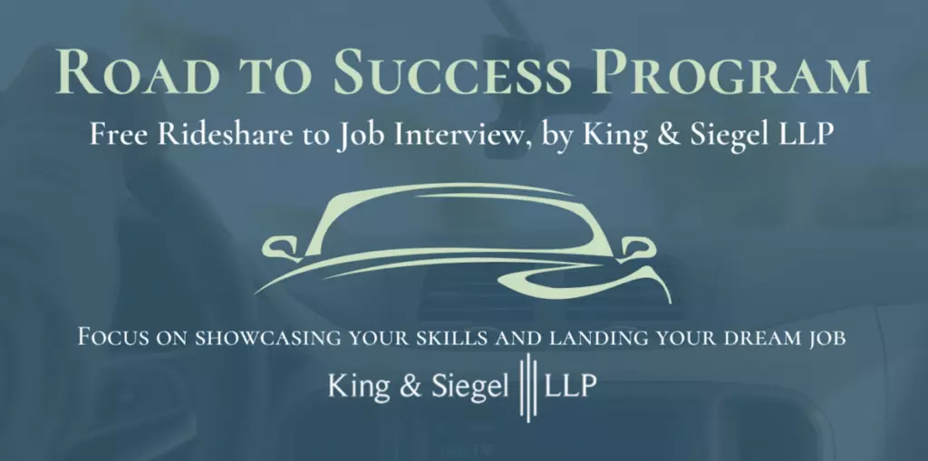 ROAD TO SUCCESS PROGRAM: FREE RIDESHARE TO JOB INTERVIEW, BY KING & SIEGEL LLP